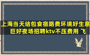 上海当天结包食宿路费环境好生意巨好夜场招聘ktv不压费用 飞